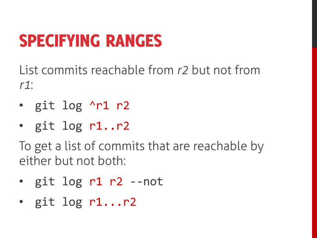 SPECIFYING RANGES
List commits reachable from r2 but not from
r1:
• git log ^r1 r2
• git log r1..r2
To get a list of commits that are reachable by
either but not both:
• git log r1 r2 --not
• git log r1...r2
