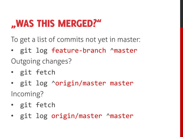 „WAS THIS MERGED?“
To get a list of commits not yet in master:
• git log feature-branch ^master
Outgoing changes?
• git fetch
• git log ^origin/master master
Incoming?
• git fetch
• git log origin/master ^master

