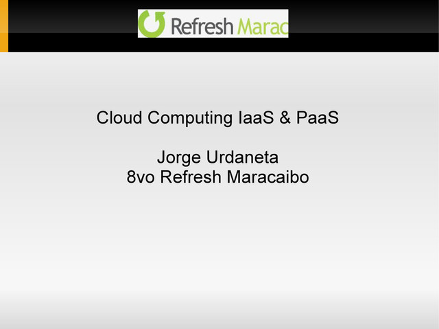 Cloud Computing IaaS & PaaS
Jorge Urdaneta
8vo Refresh Maracaibo
