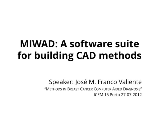 MIWAD: A software suite
for building CAD methods
Speaker: José M. Franco Valiente
“METHODS IN BREAST CANCER COMPUTER AIDED DIAGNOSIS”
ICEM 15 Porto 27-07-2012
