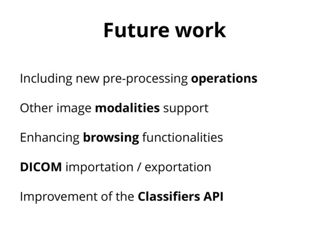 Future work
Including new pre-processing operations
Other image modalities support
Enhancing browsing functionalities
DICOM importation / exportation
Improvement of the Classifiers API
