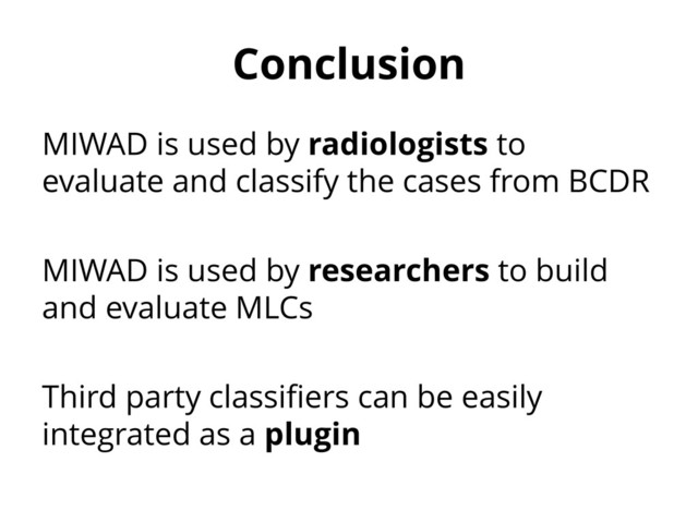 Conclusion
MIWAD is used by radiologists to
evaluate and classify the cases from BCDR
MIWAD is used by researchers to build
and evaluate MLCs
Third party classifiers can be easily
integrated as a plugin
