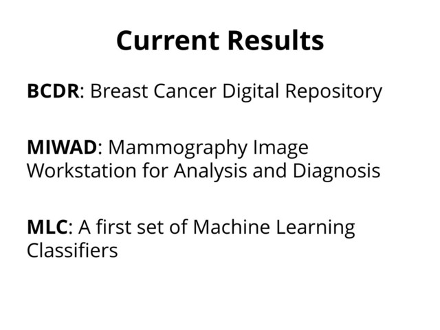 Current Results
BCDR: Breast Cancer Digital Repository
MIWAD: Mammography Image
Workstation for Analysis and Diagnosis
MLC: A first set of Machine Learning
Classifiers
