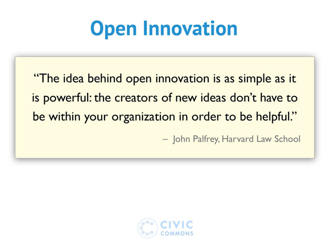 “The idea behind open innovation is as simple as it
is powerful: the creators of new ideas don’t have to
be within your organization in order to be helpful.”
– John Palfrey, Harvard Law School
Open Innovation
Open Innovation

