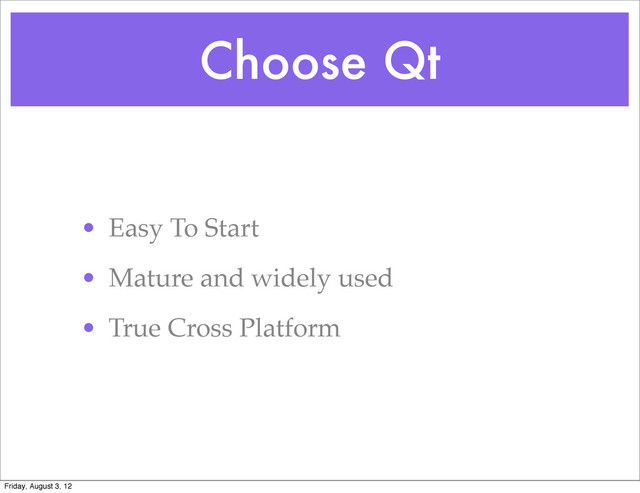 Choose Qt
• Easy To Start
• Mature and widely used
• True Cross Platform
Friday, August 3, 12
