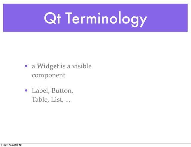 Qt Terminology
• a Widget is a visible
component
• Label, Button,
Table, List, ...
Friday, August 3, 12
