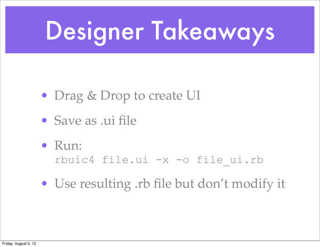 Designer Takeaways
• Drag & Drop to create UI
• Save as .ui ﬁle
• Run:
rbuic4 file.ui -x -o file_ui.rb
• Use resulting .rb ﬁle but don’t modify it
Friday, August 3, 12
