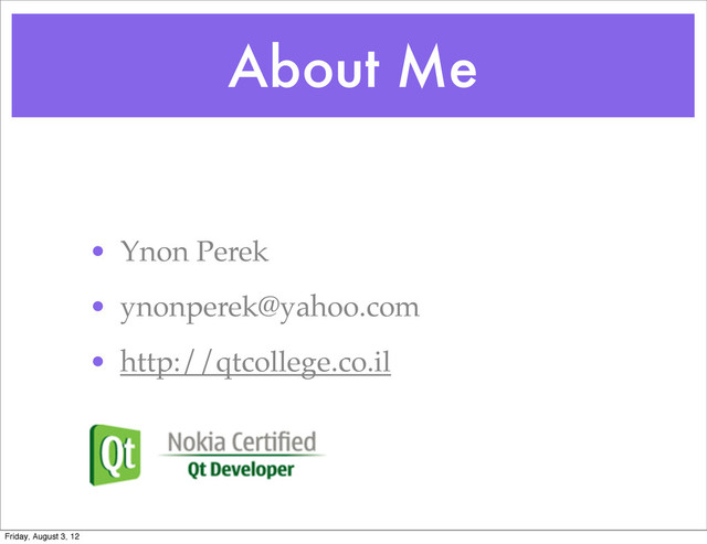 About Me
• Ynon Perek
• ynonperek@yahoo.com
• http://qtcollege.co.il
Friday, August 3, 12
