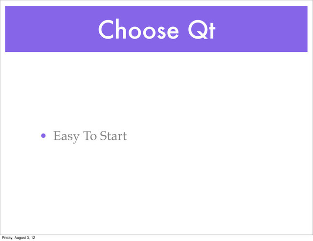 Choose Qt
• Easy To Start
Friday, August 3, 12
