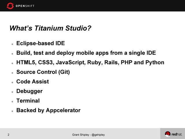 Grant Shipley - @gshipley
2
What’s Titanium Studio?
l 
Eclipse-based IDE
l 
Build, test and deploy mobile apps from a single IDE
l 
HTML5, CSS3, JavaScript, Ruby, Rails, PHP and Python
l 
Source Control (Git)
l 
Code Assist
l 
Debugger
l 
Terminal
l 
Backed by Appcelerator
