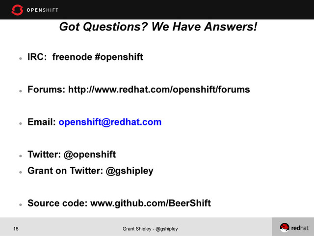 Grant Shipley - @gshipley
18
Got Questions? We Have Answers!
l 
IRC: freenode #openshift
l 
Forums: http://www.redhat.com/openshift/forums
l 
Email: openshift@redhat.com
l 
Twitter: @openshift
l 
Grant on Twitter: @gshipley
l 
Source code: www.github.com/BeerShift
