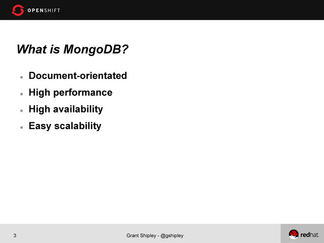 Grant Shipley - @gshipley
3
What is MongoDB?
l 
Document-orientated
l 
High performance
l 
High availability
l 
Easy scalability
