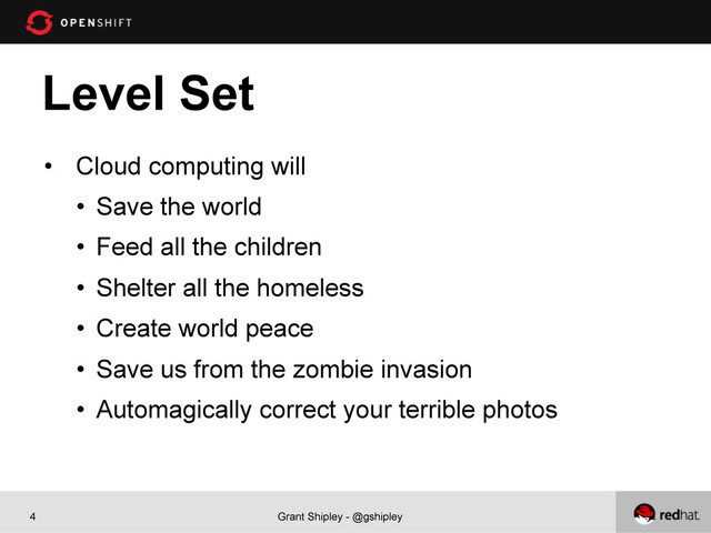 Grant Shipley - @gshipley
4
Level Set
•  Cloud computing will
•  Save the world
•  Feed all the children
•  Shelter all the homeless
•  Create world peace
•  Save us from the zombie invasion
•  Automagically correct your terrible photos
