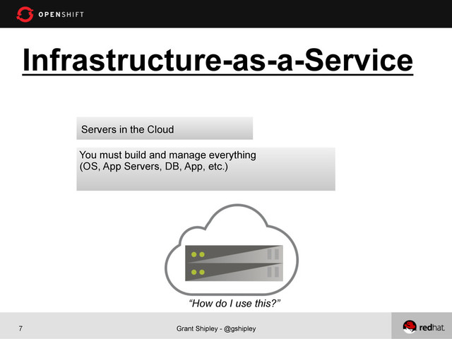 Grant Shipley - @gshipley
7
Infrastructure-as-a-Service
“How do I use this?”
Servers in the Cloud
You must build and manage everything
(OS, App Servers, DB, App, etc.)
