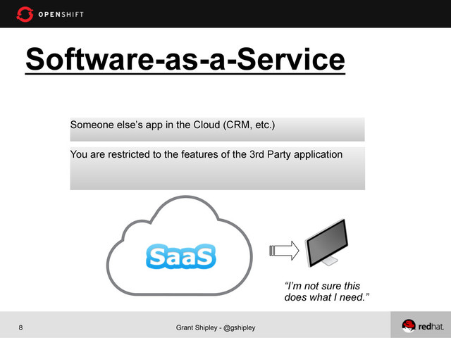 Grant Shipley - @gshipley
8
Software-as-a-Service
“I’m not sure this
does what I need.”
You are restricted to the features of the 3rd Party application
Someone else’s app in the Cloud (CRM, etc.)

