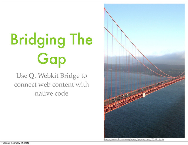 Bridging The
Gap
Use Qt Webkit Bridge to
connect web content with
native code
http://www.ﬂickr.com/photos/groundzero/73471268/
Tuesday, February 14, 2012
