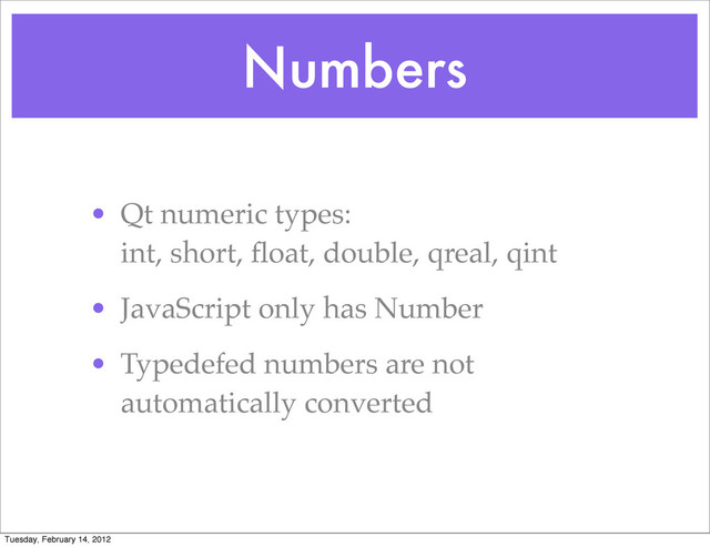 Numbers
• Qt numeric types:
int, short, ﬂoat, double, qreal, qint
• JavaScript only has Number
• Typedefed numbers are not
automatically converted
Tuesday, February 14, 2012
