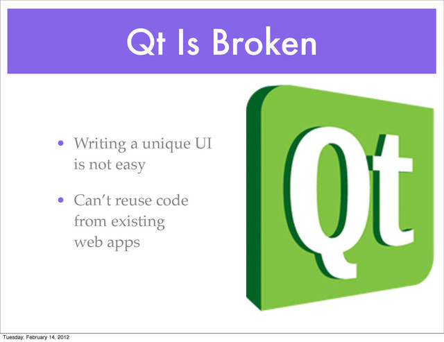 Qt Is Broken
• Writing a unique UI
is not easy
• Can’t reuse code
from existing
web apps
Tuesday, February 14, 2012
