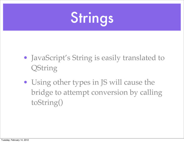 Strings
• JavaScript’s String is easily translated to
QString
• Using other types in JS will cause the
bridge to attempt conversion by calling
toString()
Tuesday, February 14, 2012
