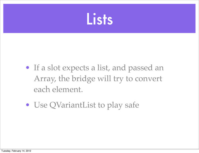 Lists
• If a slot expects a list, and passed an
Array, the bridge will try to convert
each element.
• Use QVariantList to play safe
Tuesday, February 14, 2012
