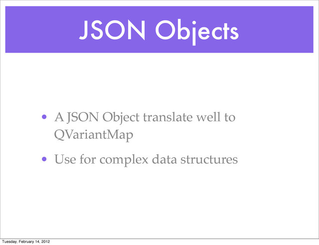 JSON Objects
• A JSON Object translate well to
QVariantMap
• Use for complex data structures
Tuesday, February 14, 2012
