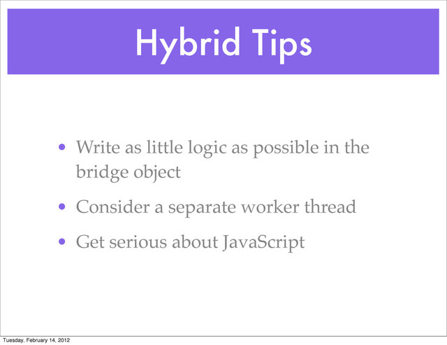 Hybrid Tips
• Write as little logic as possible in the
bridge object
• Consider a separate worker thread
• Get serious about JavaScript
Tuesday, February 14, 2012

