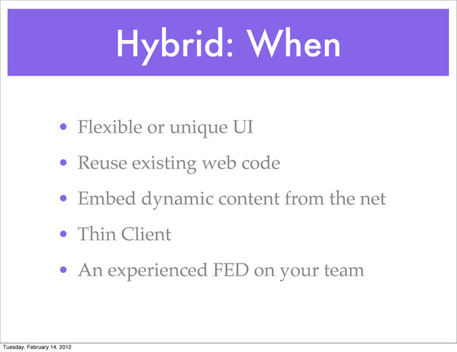 Hybrid: When
• Flexible or unique UI
• Reuse existing web code
• Embed dynamic content from the net
• Thin Client
• An experienced FED on your team
Tuesday, February 14, 2012
