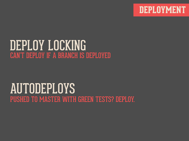 DEPLOYMENT
DEPLOY LOCKING
CAN’T DEPLOY IF A BRANCH IS DEPLOYED
AUTODEPLOYS
PUSHED TO MASTER WITH GREEN TESTS? DEPLOY.
