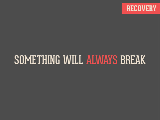 RECOVERY
SOMETHING WILL ALWAYS BREAK
