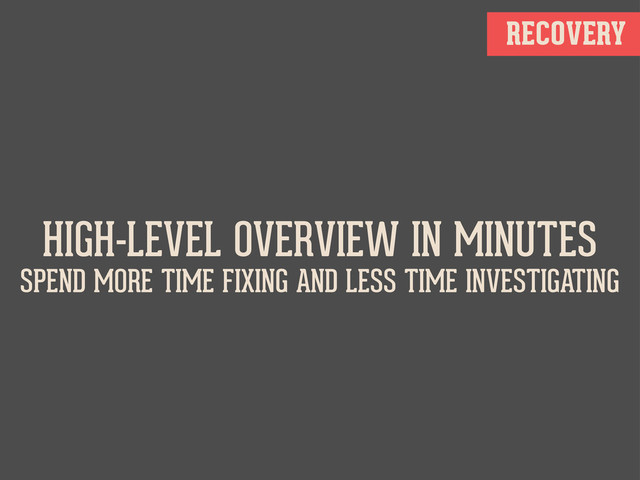 HIGH-LEVEL OVERVIEW IN MINUTES
SPEND MORE TIME FIXING AND LESS TIME INVESTIGATING
RECOVERY
