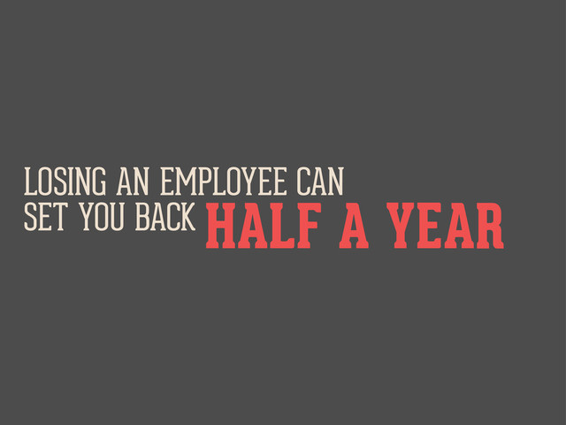 LOSING AN EMPLOYEE CAN
SET YOU BACK HALF A YEAR
