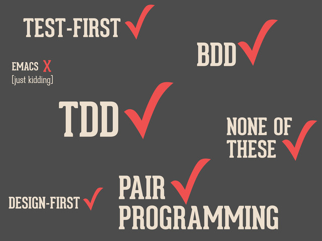 TDD✓
PAIR
PROGRAMMING
✓
BDD
✓
TEST-FIRST
✓
DESIGN-FIRST
✓
(just kidding)
EMACS
x
NONE OF
THESE
✓
