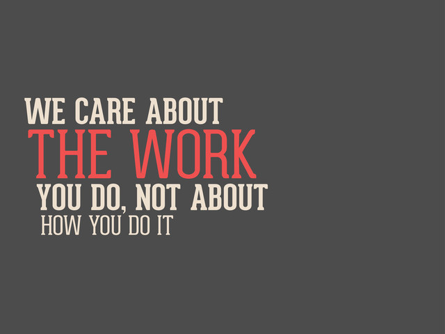 WE CARE ABOUT
THE WORK
YOU DO, NOT ABOUT
HOW YOU DO IT
