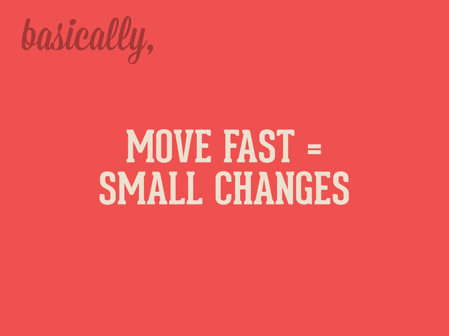 basica y,
MOVE FAST =
SMALL CHANGES
