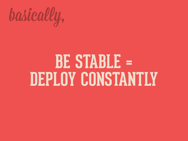 basica y,
BE STABLE =
DEPLOY CONSTANTLY
