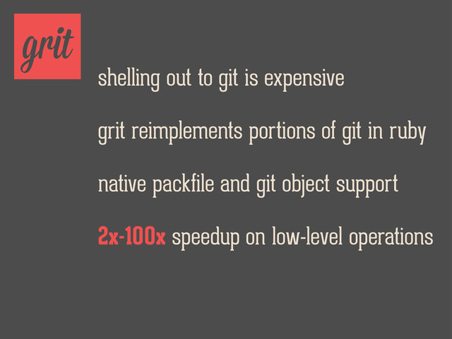 grit
shelling out to git is expensive
grit reimplements portions of git in ruby
native packfile and git object support
2x-100x speedup on low-level operations
