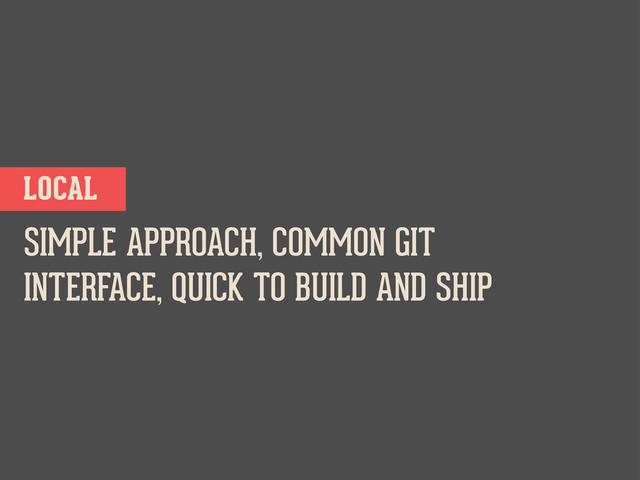 SIMPLE APPROACH, COMMON GIT
INTERFACE, QUICK TO BUILD AND SHIP
LOCAL
