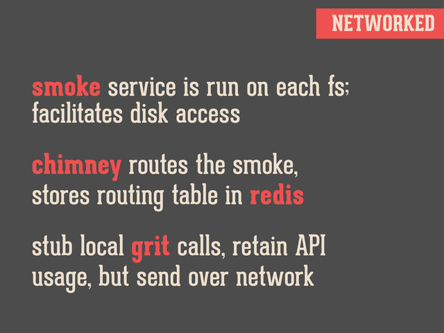 NETWORKED
smoke service is run on each fs;
facilitates disk access
chimney routes the smoke,
stores routing table in redis
stub local grit calls, retain API
usage, but send over network
