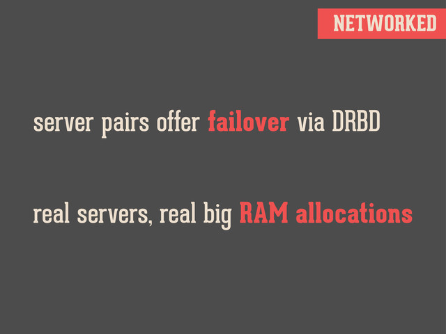 NETWORKED
server pairs offer failover via DRBD
real servers, real big RAM allocations
