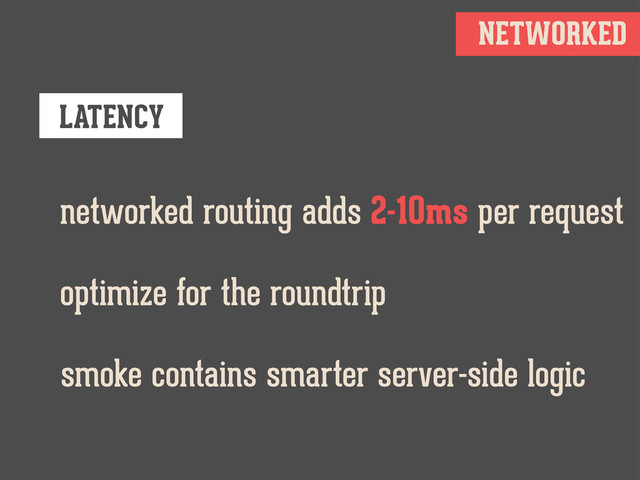 NETWORKED
LATENCY
networked routing adds 2-10ms per request
optimize for the roundtrip
smoke contains smarter server-side logic
