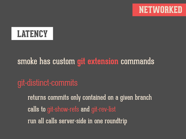 NETWORKED
LATENCY
smoke has custom git extension commands
git-distinct-commits
returns commits only contained on a given branch
calls to git-show-refs and git-rev-list
run all calls server-side in one roundtrip
