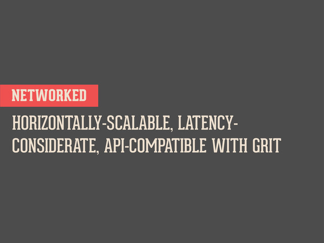 NETWORKED
HORIZONTALLY-SCALABLE, LATENCY-
CONSIDERATE, API-COMPATIBLE WITH GRIT
