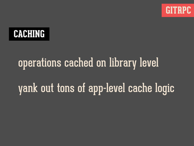 GITRPC
operations cached on library level
CACHING
yank out tons of app-level cache logic
