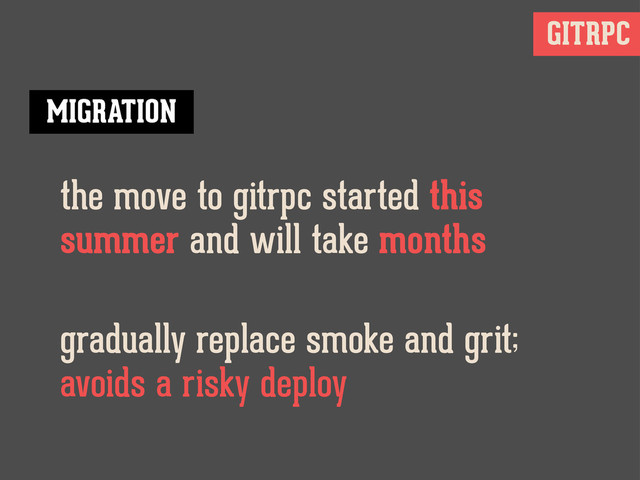 GITRPC
the move to gitrpc started this
summer and will take months
MIGRATION
gradually replace smoke and grit;
avoids a risky deploy
