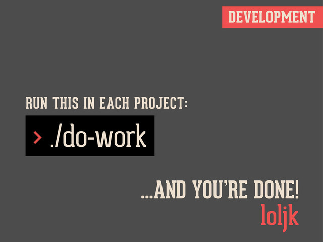 DEVELOPMENT
> ./do-work
RUN THIS IN EACH PROJECT:
...AND YOU’RE DONE!
loljk
