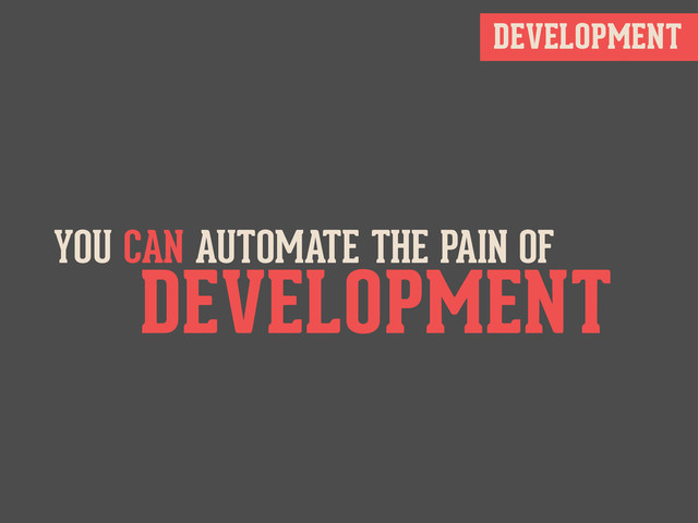 DEVELOPMENT
YOU CAN AUTOMATE THE PAIN OF
DEVELOPMENT
