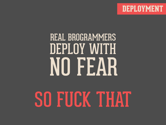 DEPLOYMENT
REAL BROGRAMMERS
DEPLOY WITH
NO FEAR
SO FUCK THAT

