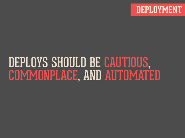 DEPLOYMENT
DEPLOYS SHOULD BE CAUTIOUS,
COMMONPLACE, AND AUTOMATED
