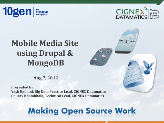 Mobile	  Media	  Site	  
using	  Drupal	  &	  
MongoDB	  
	  
Aug	  7,	  2012
	  
Presented	  by:	  
Yash	  Badiani,	  Big	  Data	  Practice	  Lead,	  CIGNEX	  Datamatics	  
Gaurav	  Khambhala,	  Technical	  Lead,	  CIGNEX	  Datamatics	  
