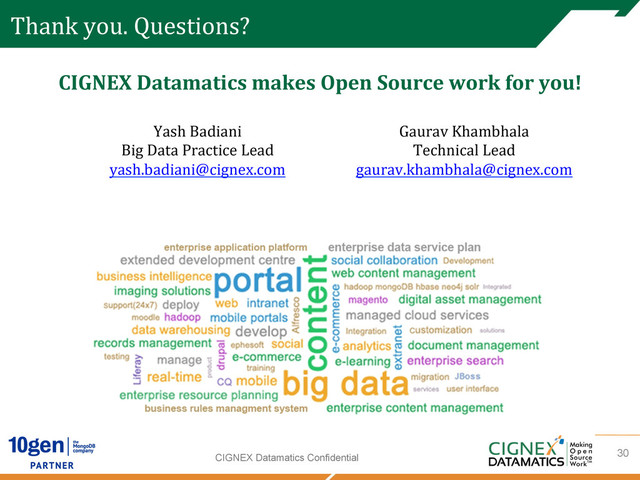 CIGNEX Datamatics Confidential
Thank	  you.	  Questions?
CIGNEX	  Datamatics	  makes	  Open	  Source	  work	  for	  you!
	  
	  
	  
	  
	  
	  
	  
	  
	  
	  
	  
	  
30
Yash	  Badiani	  
Big	  Data	  Practice	  Lead	  
yash.badiani@cignex.com	  
Gaurav	  Khambhala	  
Technical	  Lead	  
gaurav.khambhala@cignex.com	  	  
